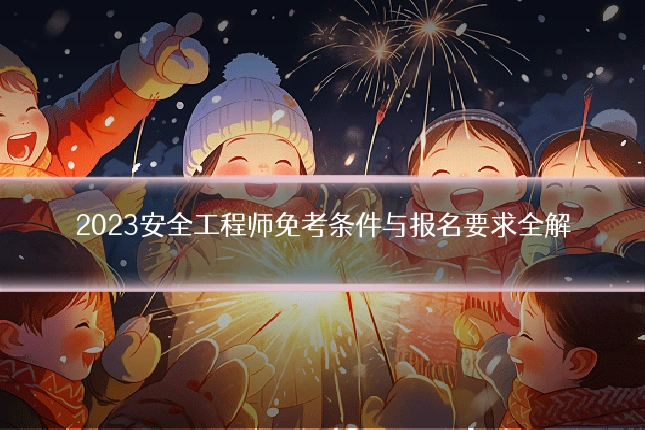 2023安全工程师免考条件与报名要求全解