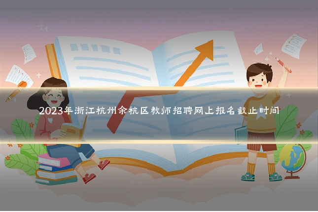 2023年浙江杭州余杭区教师招聘网上报名截止时间