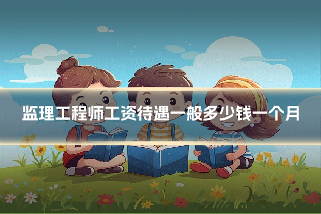 监理工程师工资待遇一般多少钱一个月