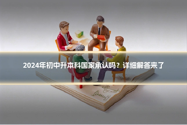2024年初中升本科国家承认吗？详细解答来了