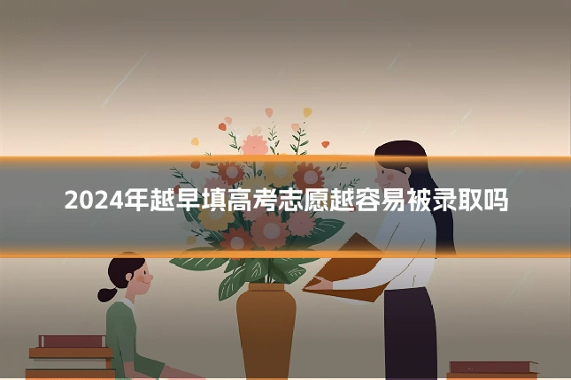 2024年越早填高考志愿越容易被录取吗