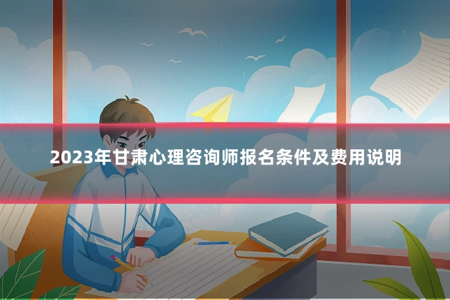 2023年甘肃心理咨询师报名条件及费用说明
