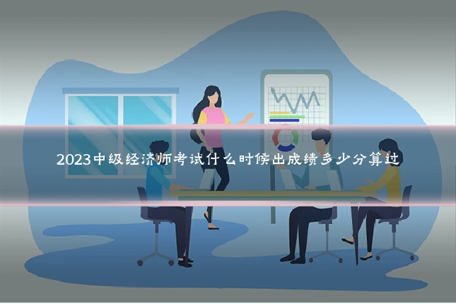 2023中级经济师考试什么时候出成绩多少分算过