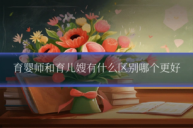 育婴师和育儿嫂有什么区别哪个更好