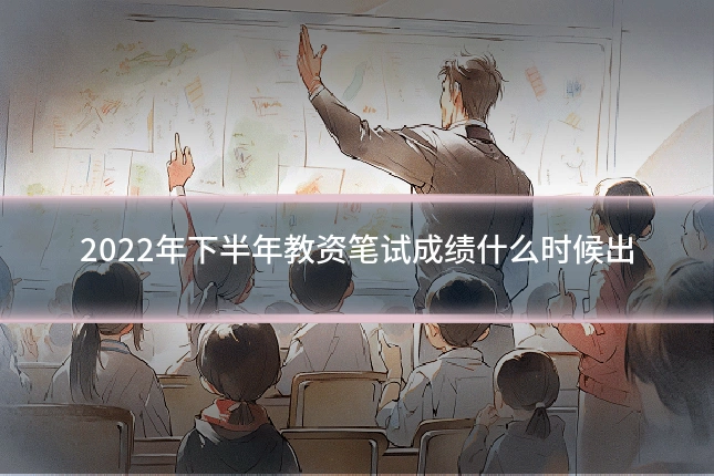 2022年下半年教资笔试成绩什么时候出