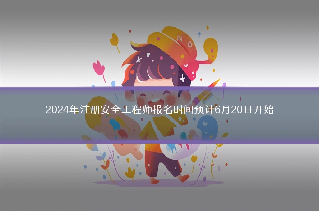 2024年注册安全工程师报名时间预计6月20日开始