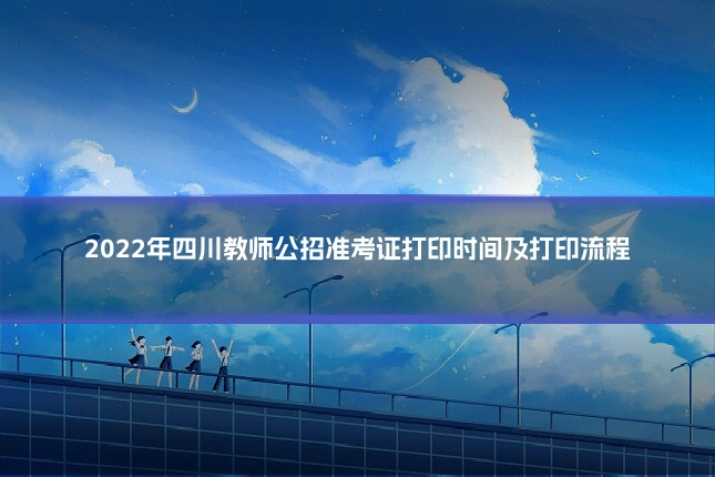 2022年四川教师公招准考证打印时间及打印流程