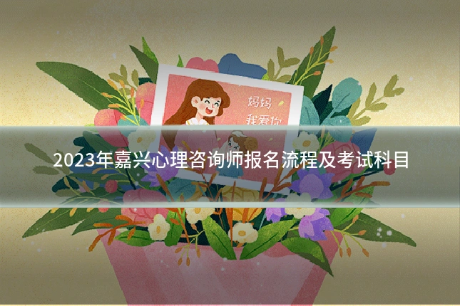2023年嘉兴心理咨询师报名流程及考试科目