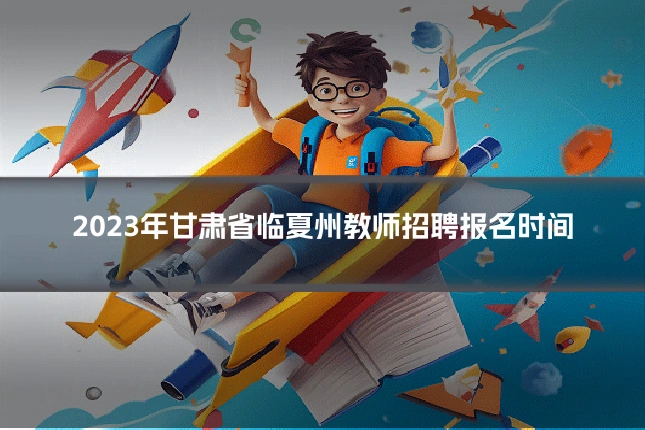 2023年甘肃省临夏州教师招聘报名时间