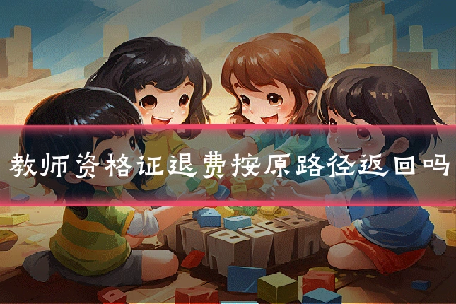 教师资格证退费按原路径返回吗