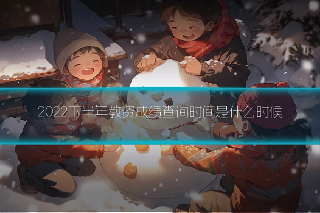 2022下半年教资成绩查询时间是什么时候