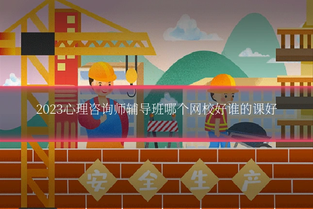 2023心理咨询师辅导班哪个网校好谁的课好