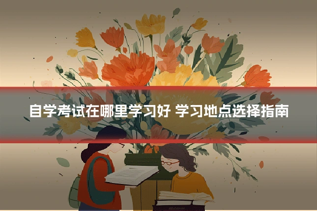 自学考试在哪里学习好 学习地点选择指南
