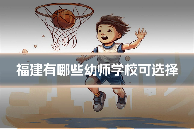 福建有哪些幼师学校可选择