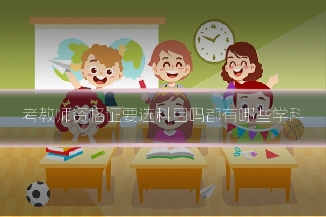 考教师资格证要选科目吗都有哪些学科