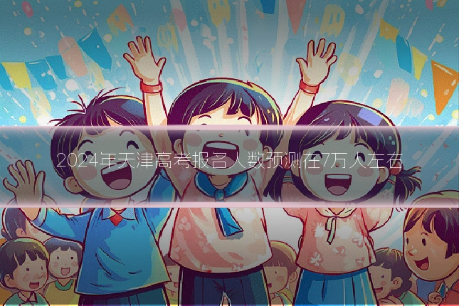 2024年天津高考报名人数预测在7万人左右