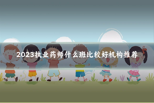 2023执业药师什么班比较好机构推荐
