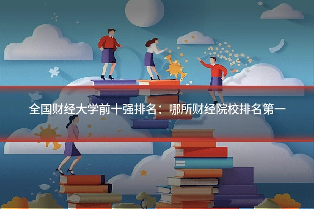 全国财经大学前十强排名：哪所财经院校排名第一