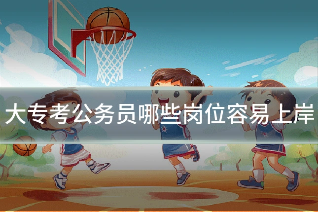 大专考公务员哪些岗位容易上岸