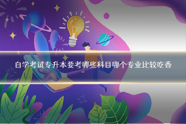 自学考试专升本要考哪些科目哪个专业比较吃香