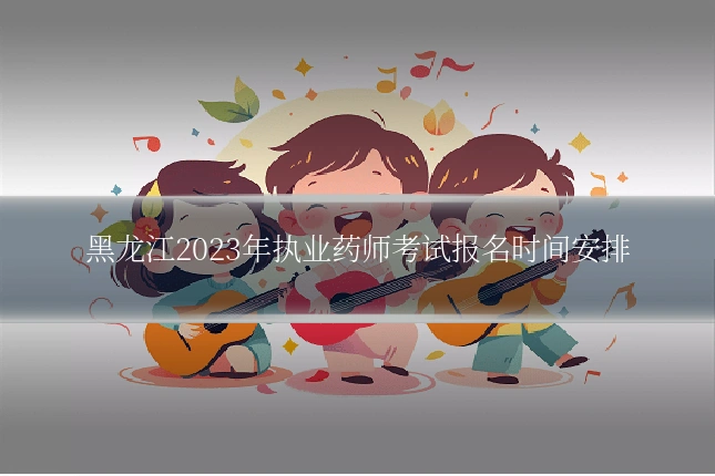 黑龙江2023年执业药师考试报名时间安排