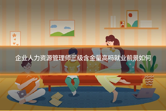 企业人力资源管理师三级含金量高吗就业前景如何