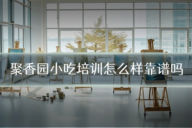 聚香园小吃培训怎么样靠谱吗