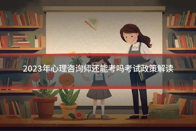 2023年心理咨询师还能考吗考试政策解读