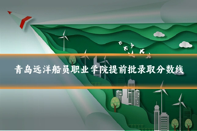 青岛远洋船员职业学院提前批录取分数线