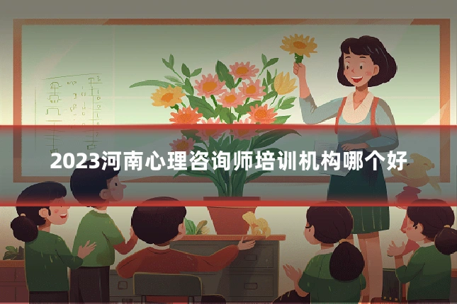 2023河南心理咨询师培训机构哪个好