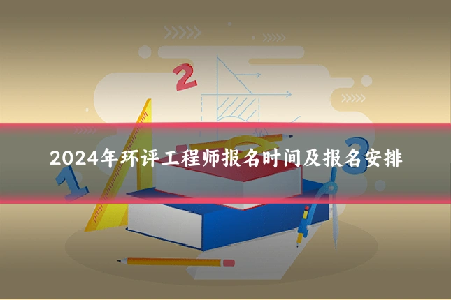 2024年环评工程师报名时间及报名安排