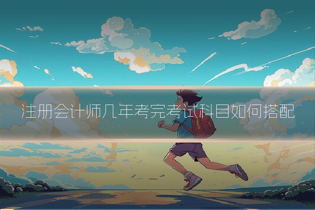 注册会计师几年考完考试科目如何搭配