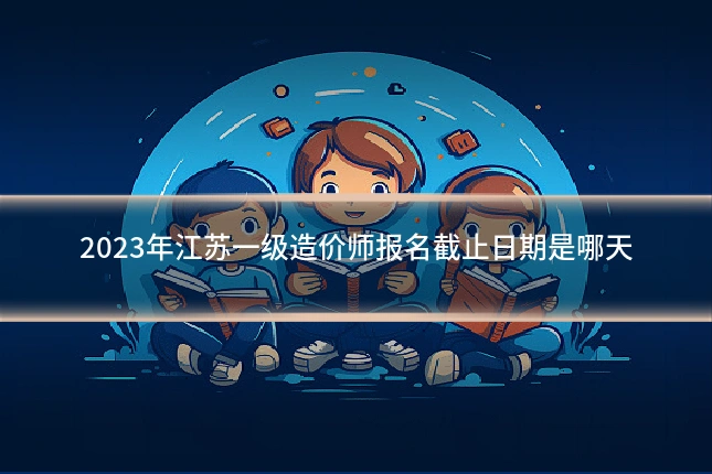 2023年江苏一级造价师报名截止日期是哪天