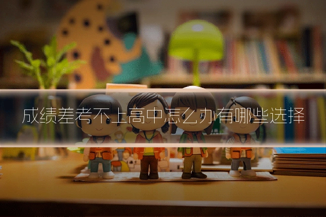 成绩差考不上高中怎么办有哪些选择