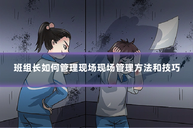 班组长如何管理现场现场管理方法和技巧