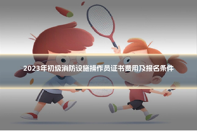2023年初级消防设施操作员证书费用及报名条件
