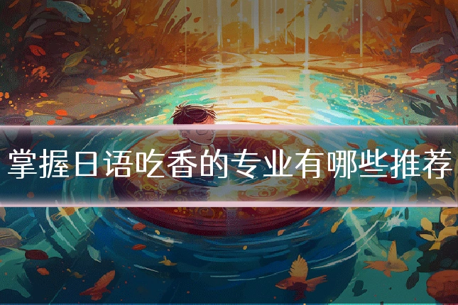 掌握日语吃香的专业有哪些推荐