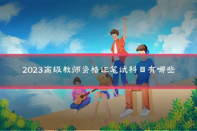 2023高级教师资格证笔试科目有哪些
