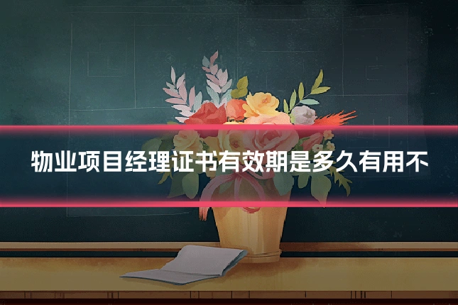 物业项目经理证书有效期是多久有用不