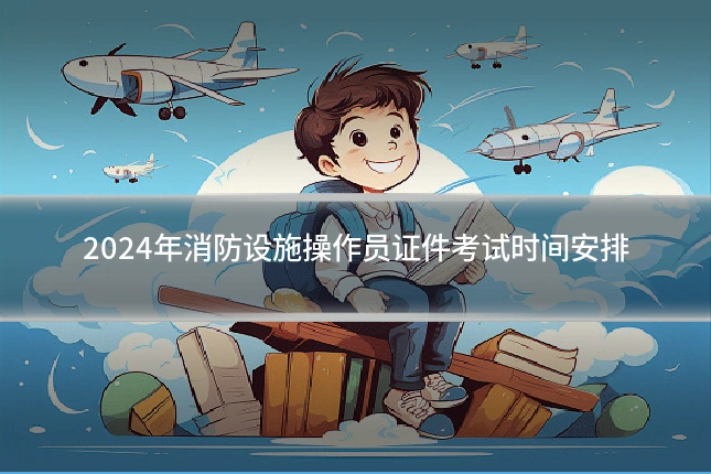 2024年消防设施操作员证件考试时间安排