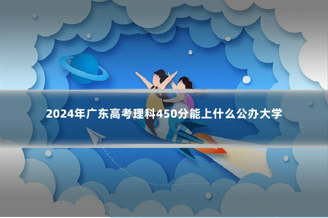 2024年广东高考理科450分能上什么公办大学