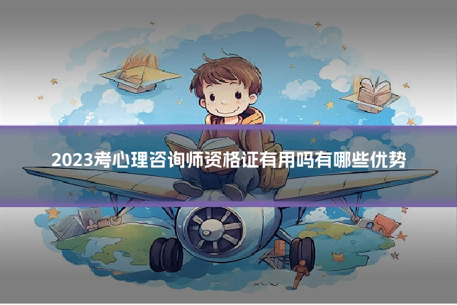 2023考心理咨询师资格证有用吗有哪些优势