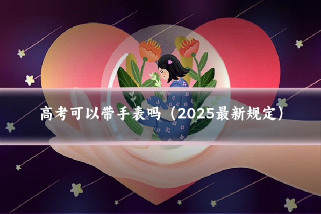 高考可以带手表吗（2025最新规定）