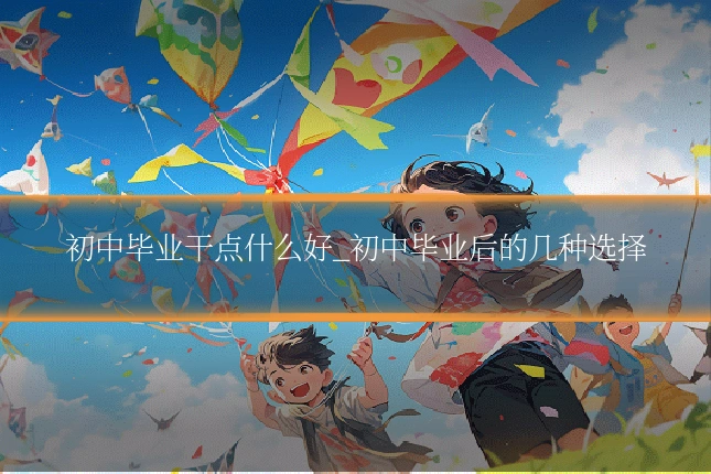 初中毕业干点什么好_初中毕业后的几种选择