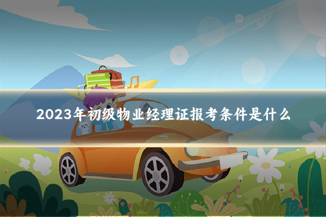 2023年初级物业经理证报考条件是什么