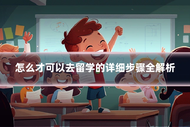 怎么才可以去留学的详细步骤全解析