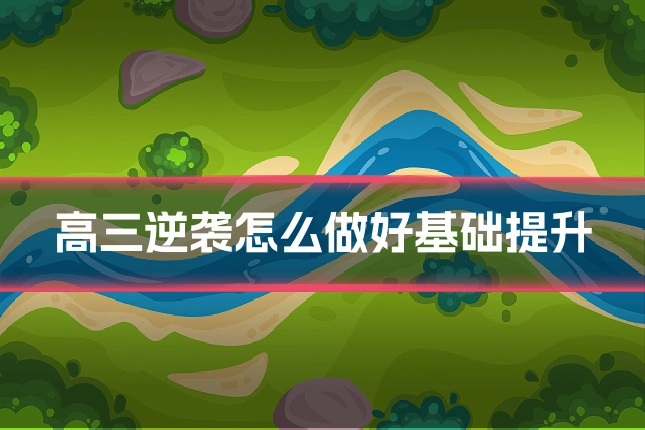 高三逆袭怎么做好基础提升