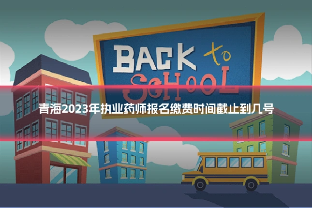 青海2023年执业药师报名缴费时间截止到几号