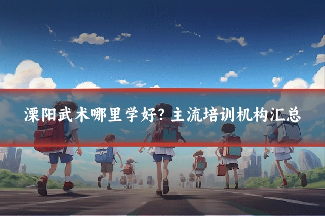 溧阳武术哪里学好？主流培训机构汇总