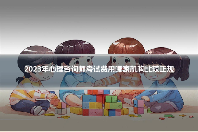 2023年心理咨询师考试费用哪家机构比较正规